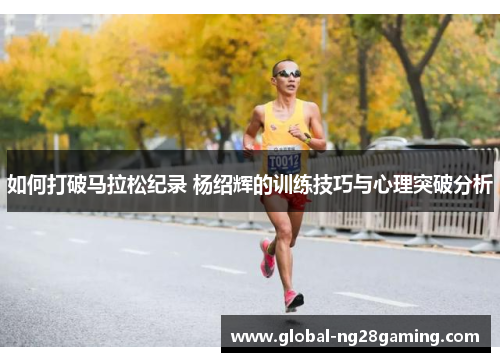 如何打破马拉松纪录 杨绍辉的训练技巧与心理突破分析