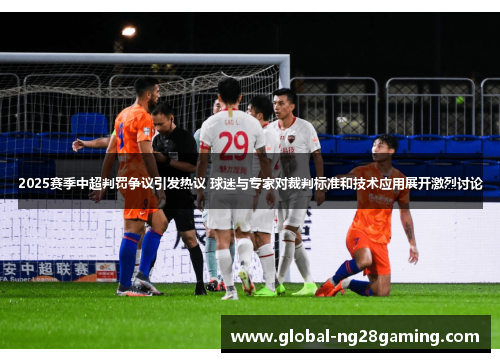 2025赛季中超判罚争议引发热议 球迷与专家对裁判标准和技术应用展开激烈讨论