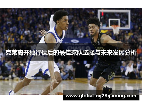 克莱离开独行侠后的最佳球队选择与未来发展分析