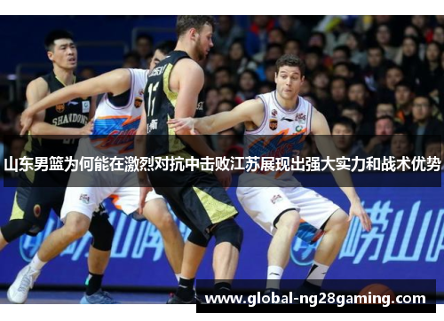 山东男篮为何能在激烈对抗中击败江苏展现出强大实力和战术优势