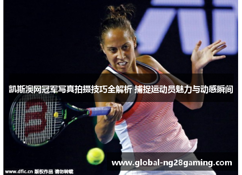 凯斯澳网冠军写真拍摄技巧全解析 捕捉运动员魅力与动感瞬间