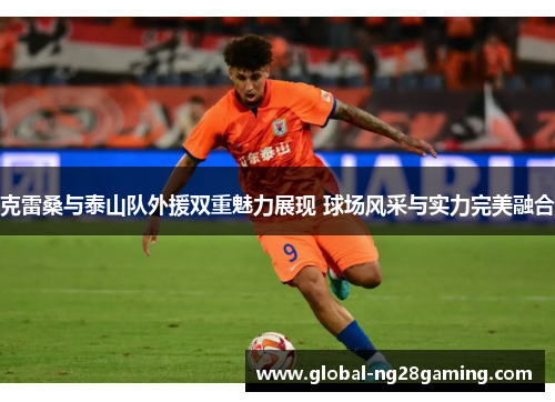 克雷桑与泰山队外援双重魅力展现 球场风采与实力完美融合