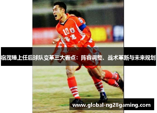 宿茂臻上任后球队变革三大看点：阵容调整、战术革新与未来规划