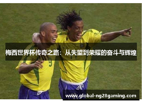 梅西世界杯传奇之路：从失望到荣耀的奋斗与辉煌