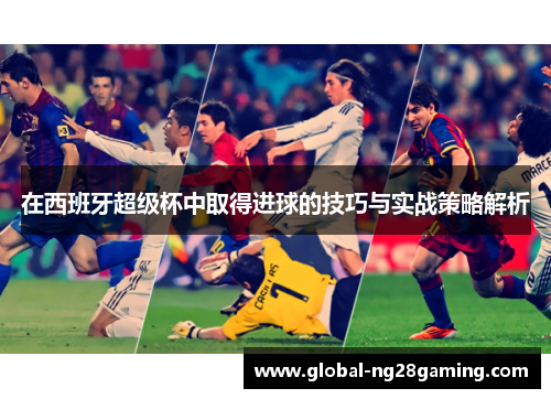 在西班牙超级杯中取得进球的技巧与实战策略解析