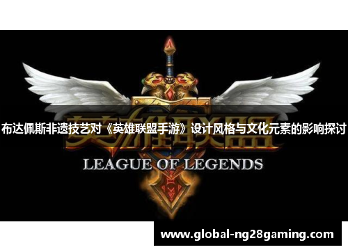 布达佩斯非遗技艺对《英雄联盟手游》设计风格与文化元素的影响探讨