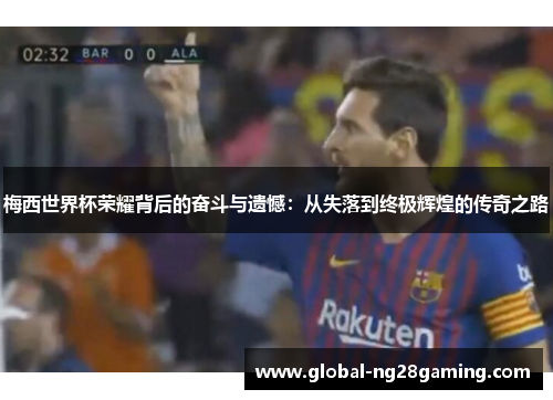 梅西世界杯荣耀背后的奋斗与遗憾：从失落到终极辉煌的传奇之路