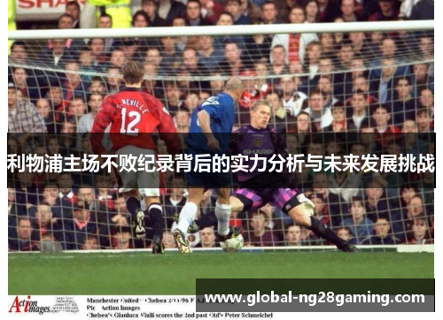 利物浦主场不败纪录背后的实力分析与未来发展挑战