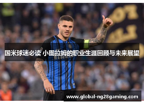 国米球迷必读 小图拉姆的职业生涯回顾与未来展望