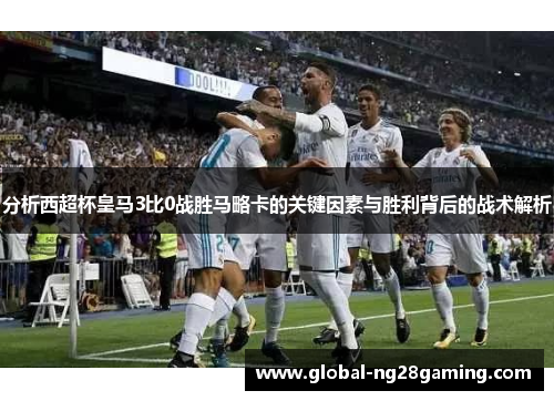 分析西超杯皇马3比0战胜马略卡的关键因素与胜利背后的战术解析