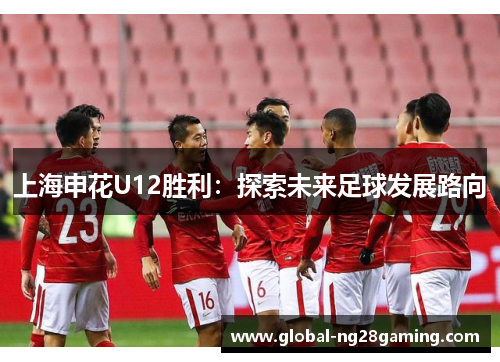 上海申花U12胜利：探索未来足球发展路向