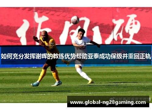如何充分发挥谢晖的教练优势帮助亚泰成功保级并重回正轨