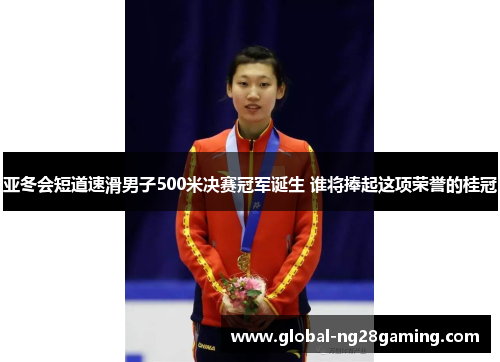 亚冬会短道速滑男子500米决赛冠军诞生 谁将捧起这项荣誉的桂冠