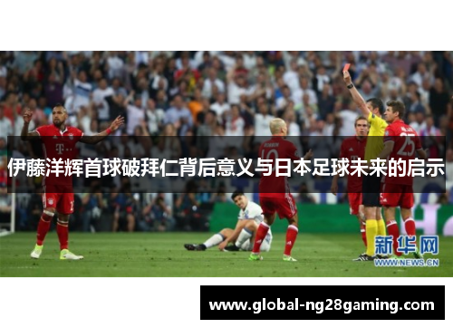 伊藤洋辉首球破拜仁背后意义与日本足球未来的启示