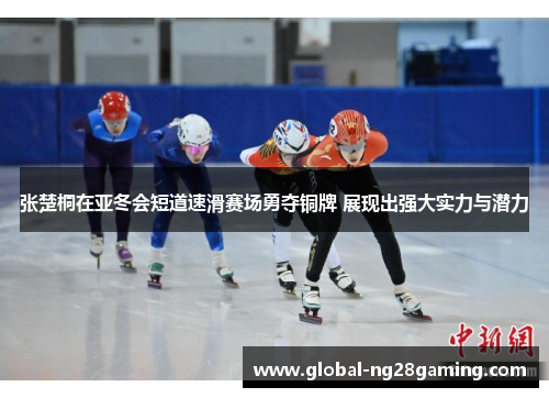 张楚桐在亚冬会短道速滑赛场勇夺铜牌 展现出强大实力与潜力