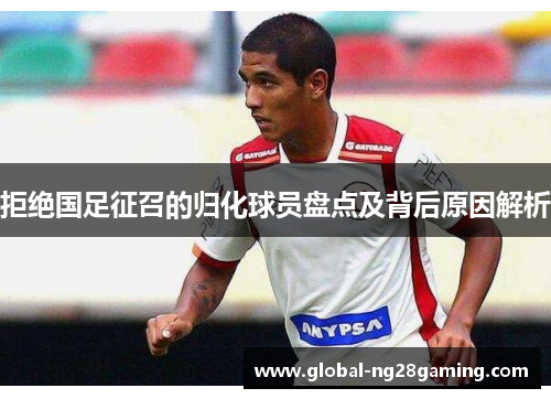 拒绝国足征召的归化球员盘点及背后原因解析