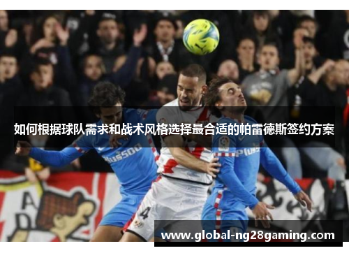 如何根据球队需求和战术风格选择最合适的帕雷德斯签约方案