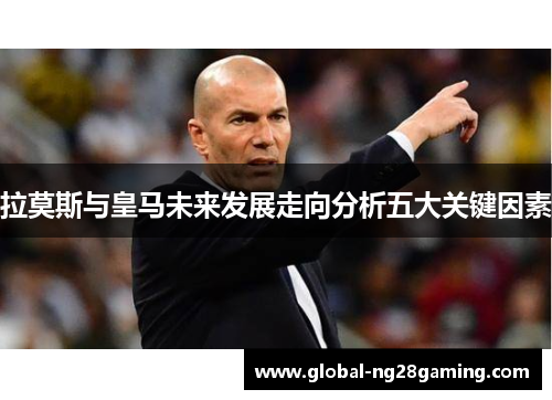 拉莫斯与皇马未来发展走向分析五大关键因素