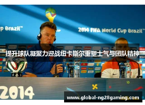 提升球队凝聚力迎战纽卡斯尔重塑士气与团队精神