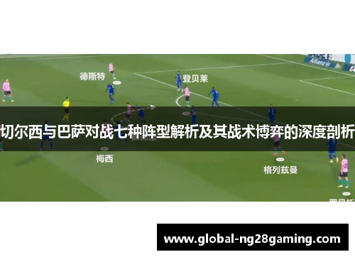 切尔西与巴萨对战七种阵型解析及其战术博弈的深度剖析