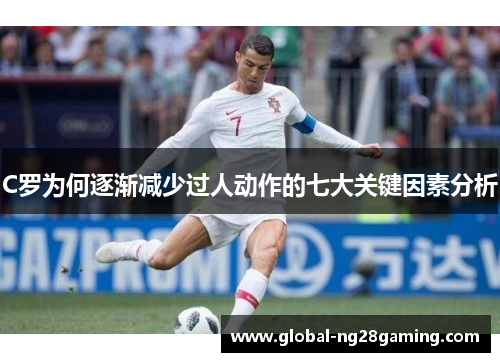 C罗为何逐渐减少过人动作的七大关键因素分析