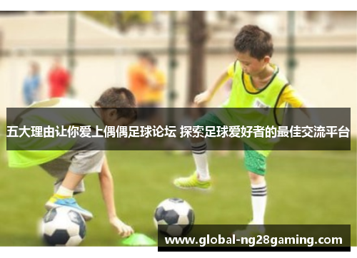 五大理由让你爱上偶偶足球论坛 探索足球爱好者的最佳交流平台