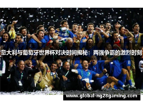 意大利与葡萄牙世界杯对决时间揭秘：两强争霸的激烈时刻