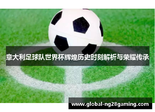 意大利足球队世界杯辉煌历史时刻解析与荣耀传承