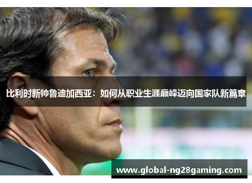 比利时新帅鲁迪加西亚：如何从职业生涯巅峰迈向国家队新篇章