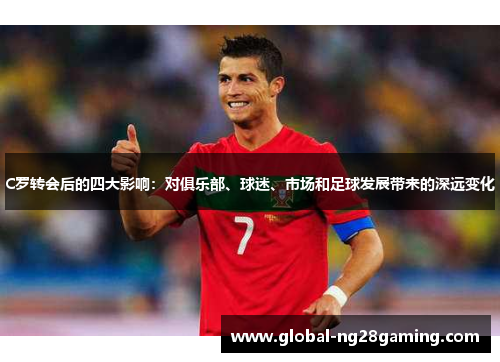 C罗转会后的四大影响：对俱乐部、球迷、市场和足球发展带来的深远变化