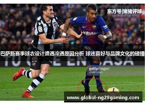 巴萨新赛季球衣设计遭遇冷遇原因分析 球迷喜好与品牌文化的碰撞