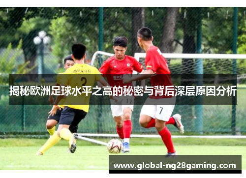 揭秘欧洲足球水平之高的秘密与背后深层原因分析