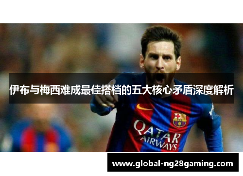 伊布与梅西难成最佳搭档的五大核心矛盾深度解析