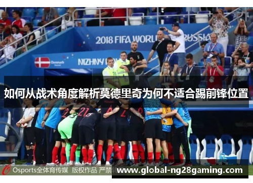 如何从战术角度解析莫德里奇为何不适合踢前锋位置