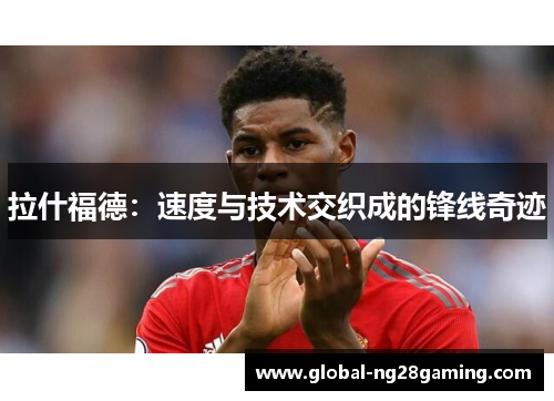 拉什福德：速度与技术交织成的锋线奇迹