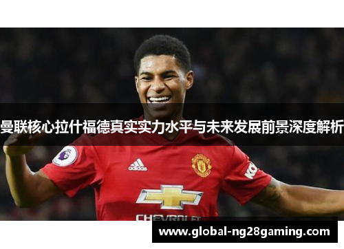 曼联核心拉什福德真实实力水平与未来发展前景深度解析