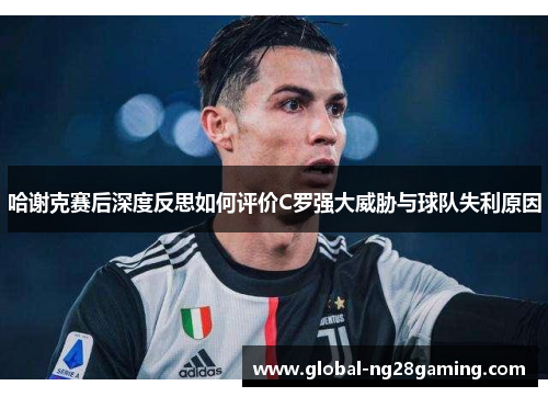 哈谢克赛后深度反思如何评价C罗强大威胁与球队失利原因