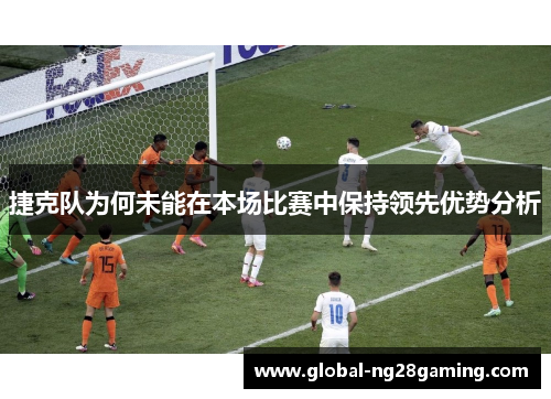 捷克队为何未能在本场比赛中保持领先优势分析