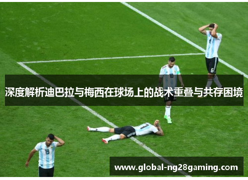 深度解析迪巴拉与梅西在球场上的战术重叠与共存困境