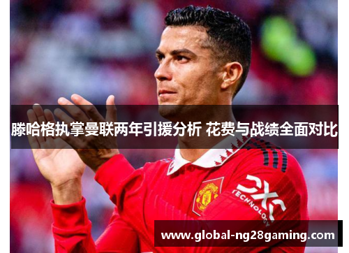 滕哈格执掌曼联两年引援分析 花费与战绩全面对比