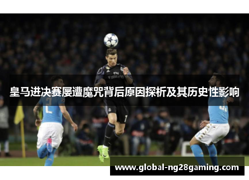 皇马进决赛屡遭魔咒背后原因探析及其历史性影响