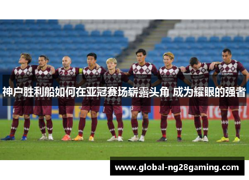 神户胜利船如何在亚冠赛场崭露头角 成为耀眼的强者