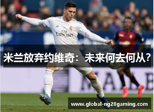 米兰放弃约维奇：未来何去何从？