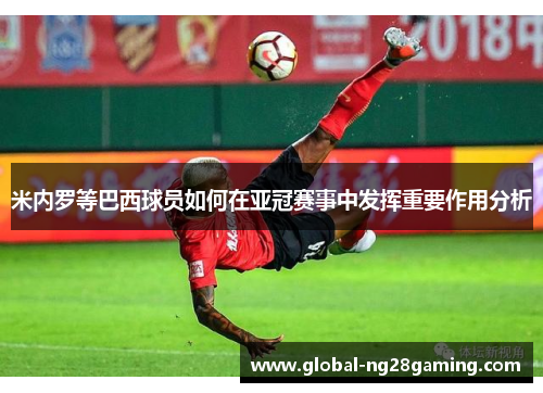 米内罗等巴西球员如何在亚冠赛事中发挥重要作用分析