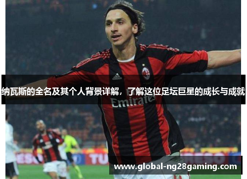 纳瓦斯的全名及其个人背景详解，了解这位足坛巨星的成长与成就