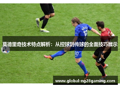 莫德里奇技术特点解析：从控球到传球的全面技巧展示