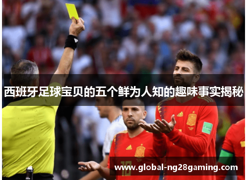 西班牙足球宝贝的五个鲜为人知的趣味事实揭秘