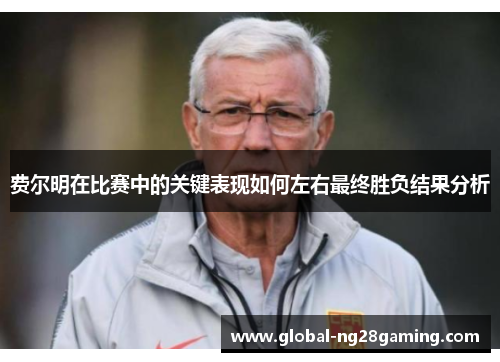 费尔明在比赛中的关键表现如何左右最终胜负结果分析