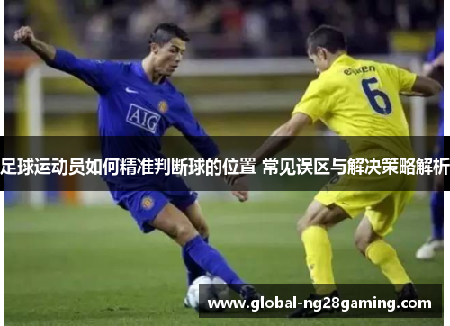 足球运动员如何精准判断球的位置 常见误区与解决策略解析
