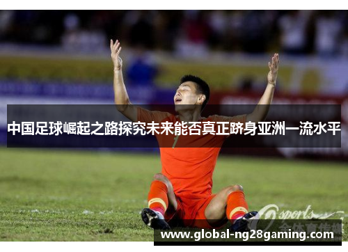 中国足球崛起之路探究未来能否真正跻身亚洲一流水平